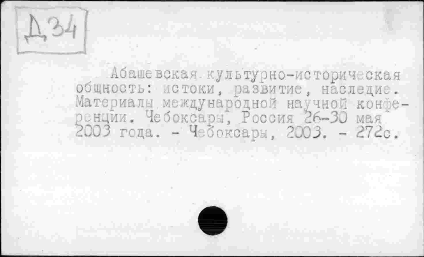 ﻿№
Абашевская. культурно-историческая общность: стоки, развитие, наследие. Материалы.международной научной конфе ронции. Чебоксары, Россия 26-30 мая' 2003 года. - Чебоксары, 2003. - 272с.